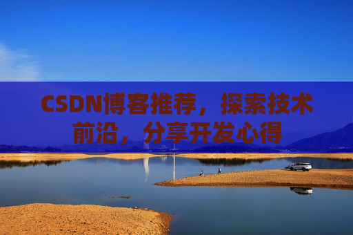 CSDN博客推荐,探索技术前沿,分享开发心得 CSDN博客推荐,探索技术前沿,分享开发心得
