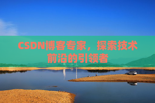 CSDN博客专家，探索技术前沿的引领者